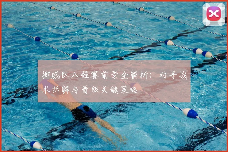 挪威队八强赛前景全解析：对手战术拆解与晋级关键策略