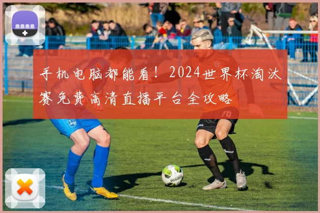 手机电脑都能看！2024世界杯淘汰赛免费高清直播平台全攻略