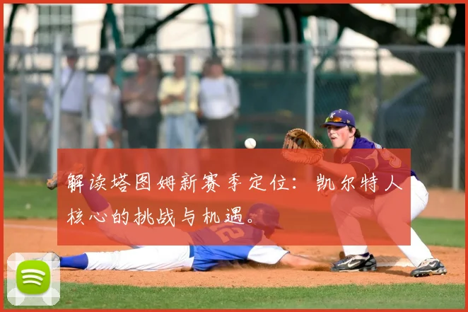 解读塔图姆新赛季定位：凯尔特人核心的挑战与机遇。