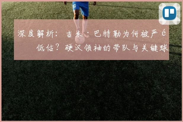 深度解析:吉米·巴特勒为何被严重低估?硬汉领袖的带队与关键球价值