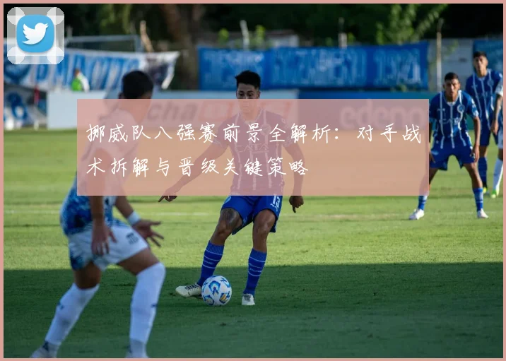 挪威队八强赛前景全解析:对手战术拆解与晋级关键策略