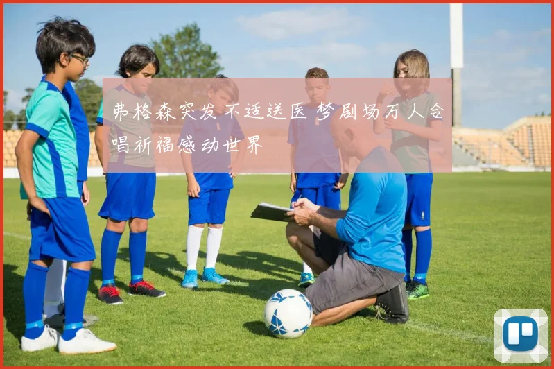 弗格森突发不适送医 梦剧场万人合唱祈福感动世界