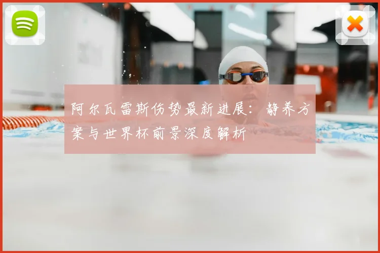 阿尔瓦雷斯伤势最新进展:静养方案与世界杯前景深度解析